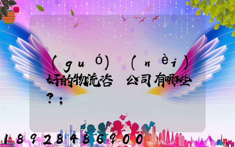 國(guó)內(nèi)較好的物流咨詢公司有哪些？
